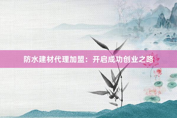 防水建材代理加盟：开启成功创业之路