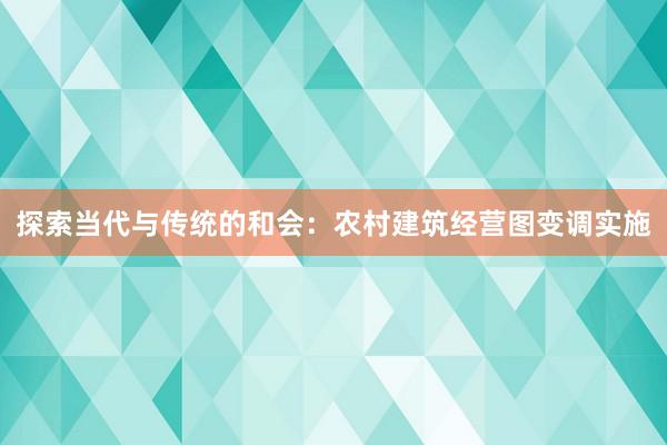 探索当代与传统的和会：农村建筑经营图变调实施