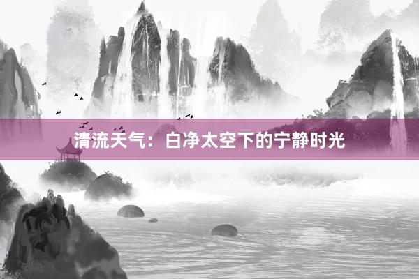 清流天气：白净太空下的宁静时光